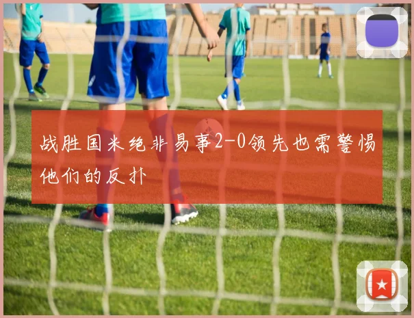 战胜国米绝非易事2-0领先也需警惕他们的反扑