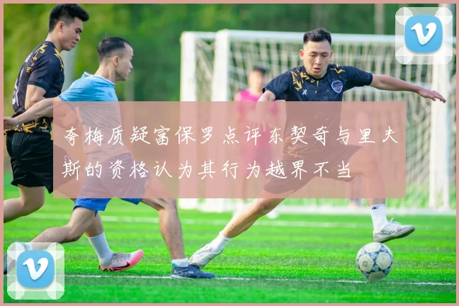 夸梅质疑富保罗点评东契奇与里夫斯的资格认为其行为越界不当