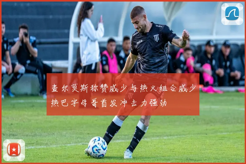查尔莫斯称赞威少与热火组合威少热巴字母哥首发冲击力强劲