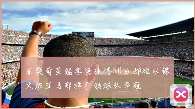 东契奇虽能客场独得50分却难以像文班亚马那样引领球队争冠