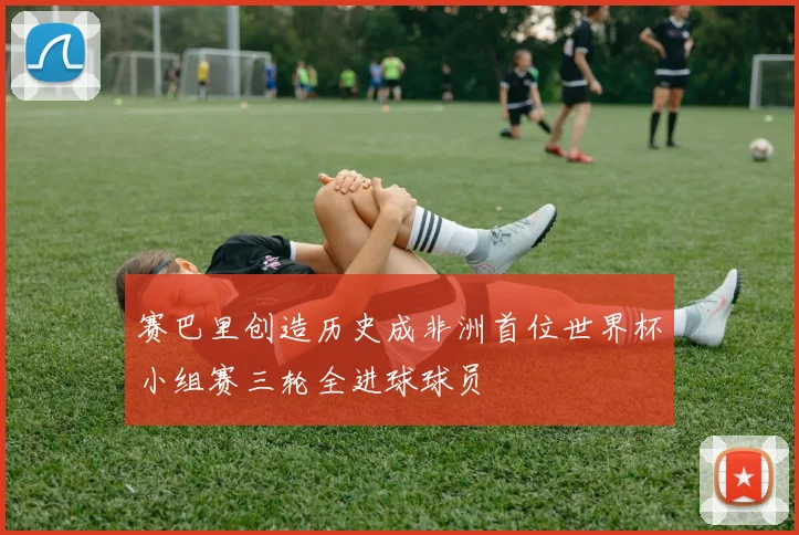赛巴里创造历史成非洲首位世界杯小组赛三轮全进球球员