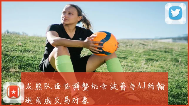 灰熊队面临调整机会波普与AJ约翰逊或成交易对象
