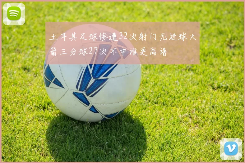 土耳其足球惨遭32次射门无进球火箭三分球27次不中谁更离谱