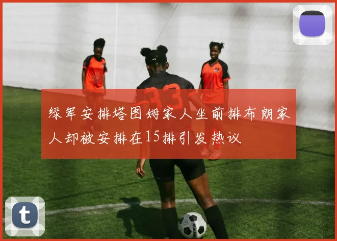 绿军安排塔图姆家人坐前排布朗家人却被安排在15排引发热议